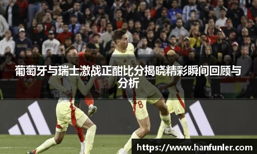 葡萄牙与瑞士激战正酣比分揭晓精彩瞬间回顾与分析